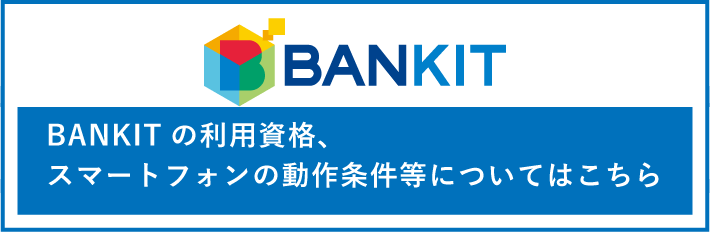 BANKITの利用資格、スマートフォンの動作条件等についてはこちら