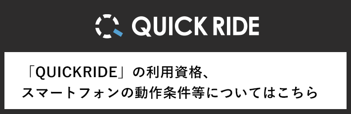 QUICKRIDEの利用資格、スマートフォンの動作条件等についてはこちら