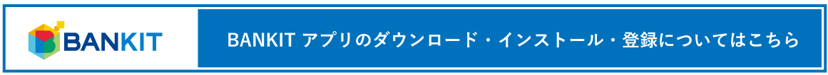 BANKIT アプリのダウンロード・インストール・登録についてはこちら