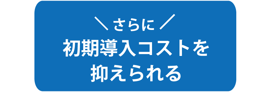 さらに初期導入コストを抑えられる