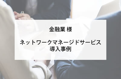 金融業ににおけるネットワークマネージドサービス導入事例。