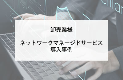 卸売業様ににおけるネットワークマネージドサービス導入事例