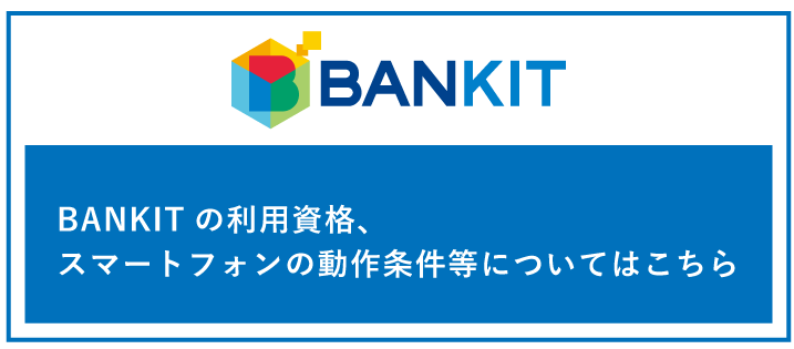 BANKITの利用資格、スマートフォンの動作条件等についてはこちら