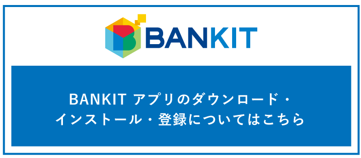 BANKIT アプリのダウンロード・インストール・登録についてはこちら