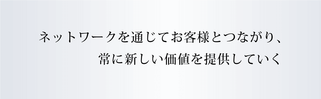 ネットワークを通じてお客様とつながり、常に新しい価値を提供していく 